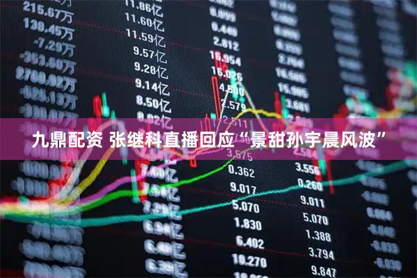 九鼎配资 张继科直播回应“景甜孙宇晨风波”