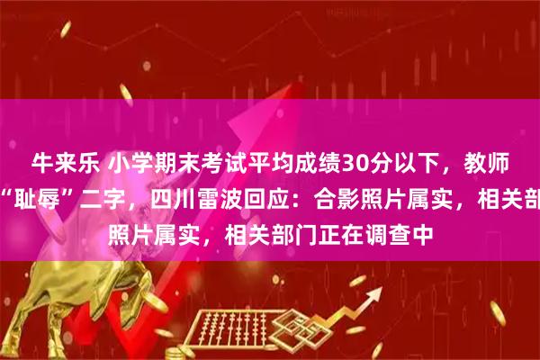 牛来乐 小学期末考试平均成绩30分以下，教师合影背景被打“耻辱”二字，四川雷波回应：合影照片属实，相关部门正在调查中