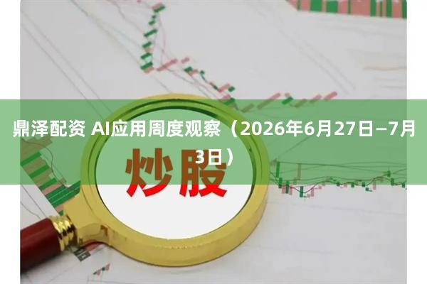 鼎泽配资 AI应用周度观察（2026年6月27日—7月3日）
