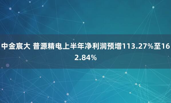 中金宸大 普源精电上半年净利润预增113.27%至162.84%
