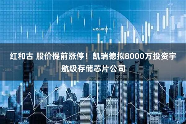 红和古 股价提前涨停!凯瑞德拟8000万投资宇航级存储芯片公司